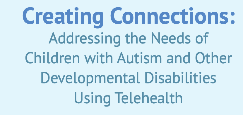 Creating Connections: Addressing the Needs of Children with Autism and Other Developmental Disabilities Using Telehealth